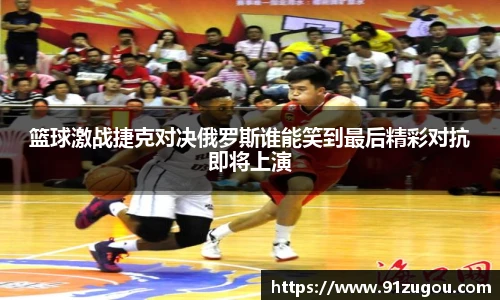 篮球激战捷克对决俄罗斯谁能笑到最后精彩对抗即将上演